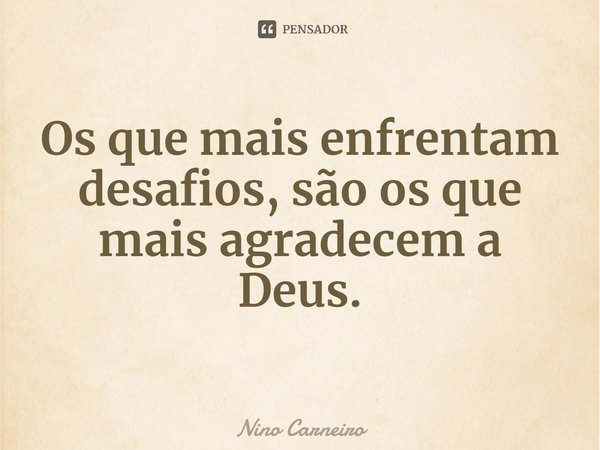 ⁠Os que mais enfrentam desafios, são os que mais agradecem a Deus.... Frase de Nino Carneiro.