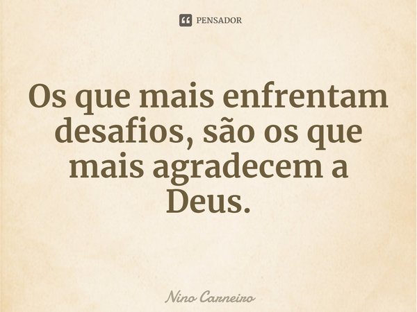 ⁠Os que mais enfrentam desafios, são os que mais agradecem a Deus.... Frase de Nino Carneiro.