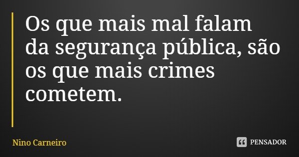 Os que mais mal falam da segurança pública, são os que mais crimes cometem.... Frase de Nino Carneiro.