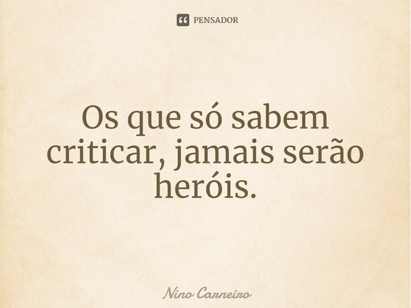 ⁠Os que só sabem criticar, jamais serão heróis.... Frase de Nino Carneiro.