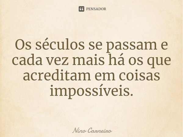 ⁠Os séculos se passam e cada vez mais há os que acreditam em coisas impossíveis.... Frase de Nino Carneiro.