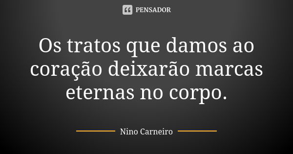 Os tratos que damos ao coração deixarão marcas eternas no corpo.... Frase de Nino Carneiro.