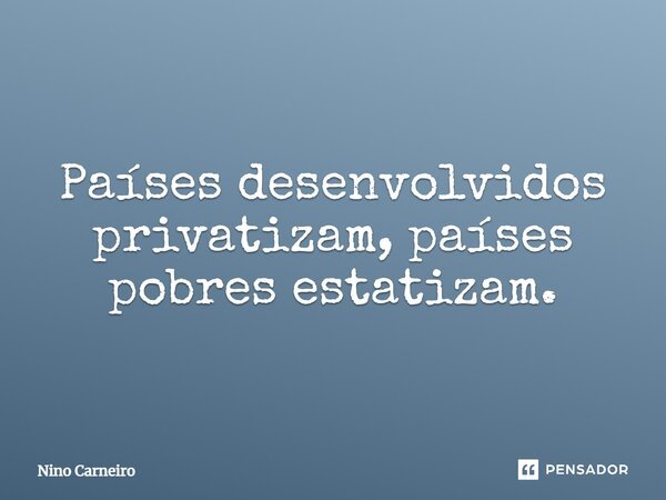 ⁠Países desenvolvidos privatizam, países pobres estatizam.... Frase de Nino Carneiro.