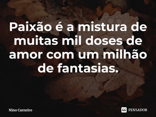 ⁠Paixão é a mistura de muitas mil doses de amor com um milhão de fantasias.... Frase de Nino Carneiro.