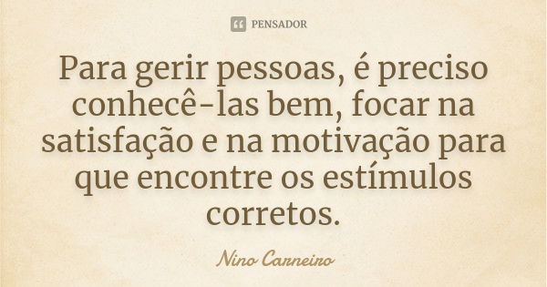 Para gerir pessoas, é preciso conhecê-las bem, focar na satisfação e na motivação para que encontre os estímulos corretos.... Frase de Nino Carneiro.