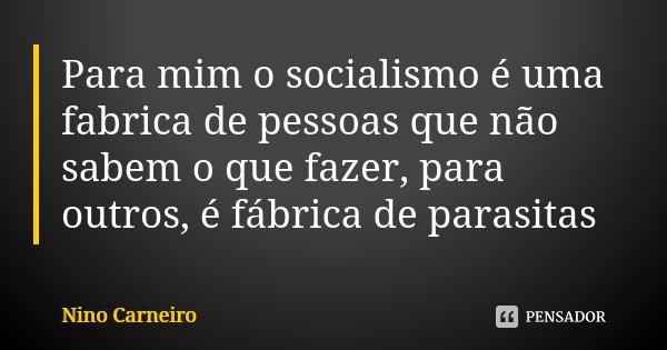 Para mim o socialismo é uma fabrica de pessoas que não sabem o que fazer, para outros, é fábrica de parasitas... Frase de Nino Carneiro.