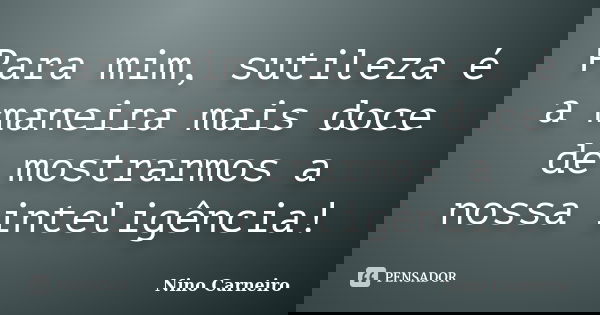 Para mim, sutileza é a maneira mais doce de mostrarmos a nossa inteligência!... Frase de Nino Carneiro.