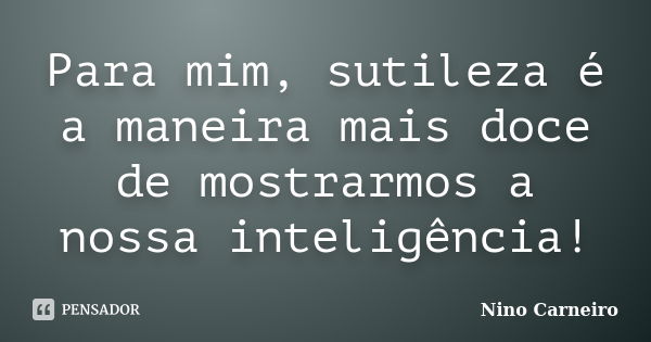 Para mim, sutileza é a maneira mais doce de mostrarmos a nossa inteligência!... Frase de Nino Carneiro.