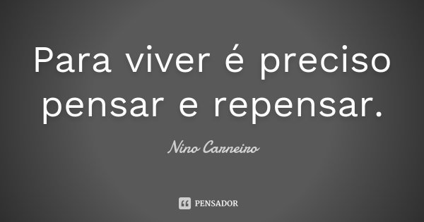 Para viver é preciso pensar e repensar.... Frase de Nino Carneiro.