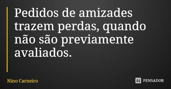 Pedidos de amizades trazem perdas, quando não são previamente avaliados.... Frase de Nino Carneiro.