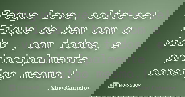 Pegue leve, solte-se! Fique de bem com a vida , com todos, e principalmente consigo mesmo.!... Frase de Nino Carneiro.