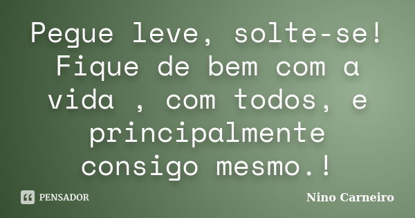 Pegue leve, solte-se! Fique de bem com a vida , com todos, e principalmente consigo mesmo.!... Frase de Nino Carneiro.