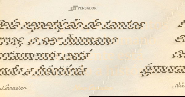 Pela repetição de tantos erros, o ser humano certamente está ignorando a história.... Frase de Nino Carneiro.