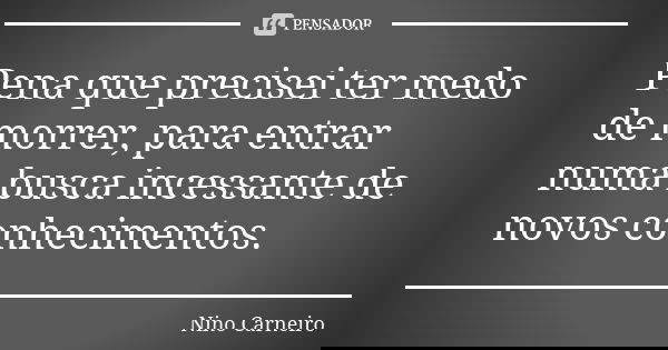 Pena que precisei ter medo de morrer, para entrar numa busca incessante de novos conhecimentos.... Frase de Nino Carneiro.
