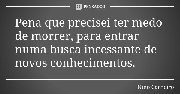 Pena que precisei ter medo de morrer, para entrar numa busca incessante de novos conhecimentos.... Frase de Nino Carneiro.