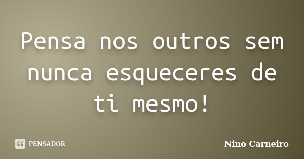 Pensa nos outros sem nunca esqueceres de ti mesmo!... Frase de Nino Carneiro.