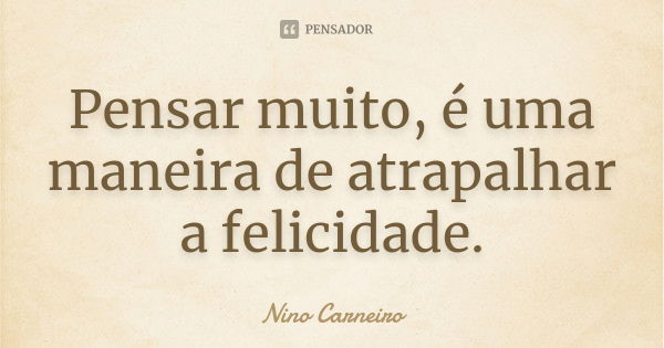 Pensar muito, é uma maneira de atrapalhar a felicidade.... Frase de Nino Carneiro.