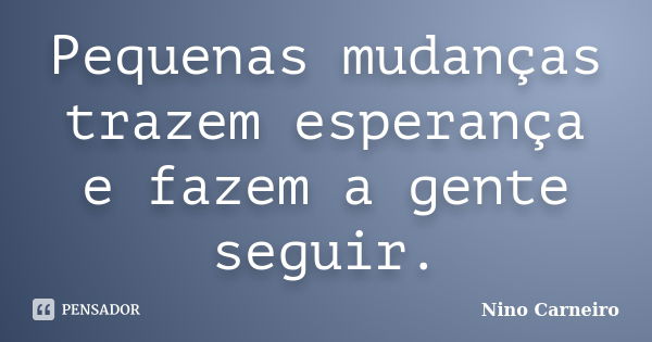 Pequenas mudanças trazem esperança e fazem a gente seguir.... Frase de Nino Carneiro.