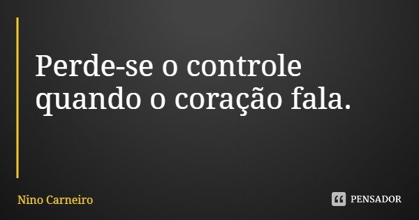 Perde-se o controle quando o coração fala.... Frase de Nino Carneiro.