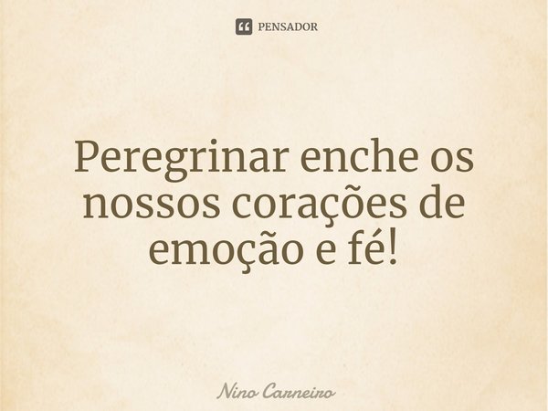 ⁠Peregrinar enche os nossos corações de emoção e fé!... Frase de Nino Carneiro.