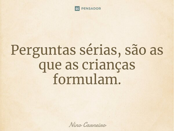 ⁠Perguntas sérias, são as que as crianças formulam.... Frase de Nino Carneiro.