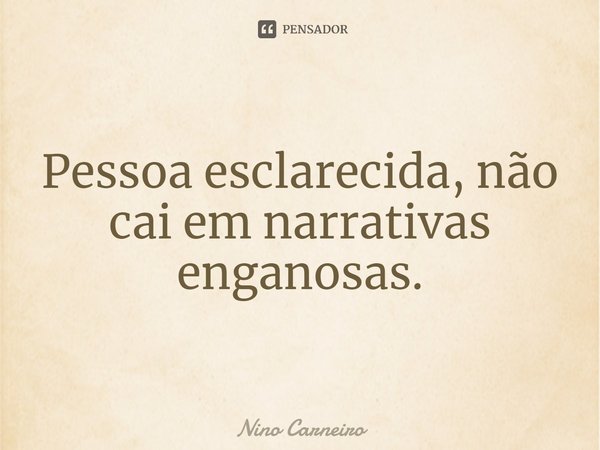 ⁠Pessoa esclarecida, não cai em narrativas enganosas.... Frase de Nino Carneiro.