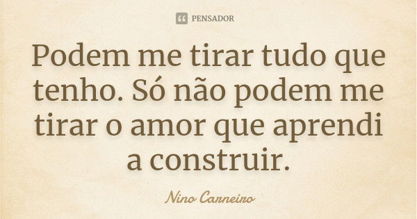 Podem me tirar tudo que tenho. Só não podem me tirar o amor que aprendi a construir.... Frase de Nino Carneiro.