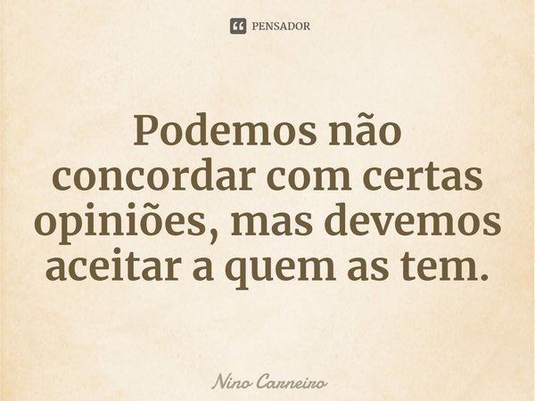 ⁠Podemos não concordar com certas opiniões, mas devemos aceitar a quem as tem.... Frase de Nino Carneiro.