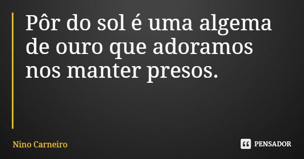 Pôr do sol é uma algema de ouro que adoramos nos manter presos.... Frase de Nino Carneiro.