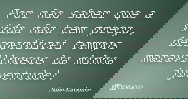 Por não saber que a vida não tem preço, desperdicei tempos maravilhosos da minha juventude!... Frase de Nino Carneiro.