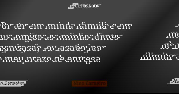 Por ter em minha família e em meus amigos as minhas fontes de inspiração, eu acabei por ilimitar o meu prazo de entrega.... Frase de Nino Carneiro.