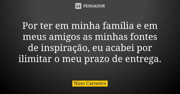 Por ter em minha família e em meus amigos as minhas fontes de inspiração, eu acabei por ilimitar o meu prazo de entrega.... Frase de Nino Carneiro.