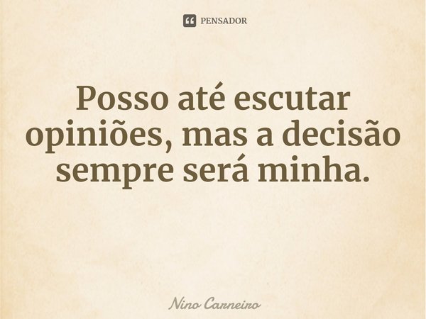 ⁠Posso até escutar opiniões, mas a decisão sempre será minha.... Frase de Nino Carneiro.