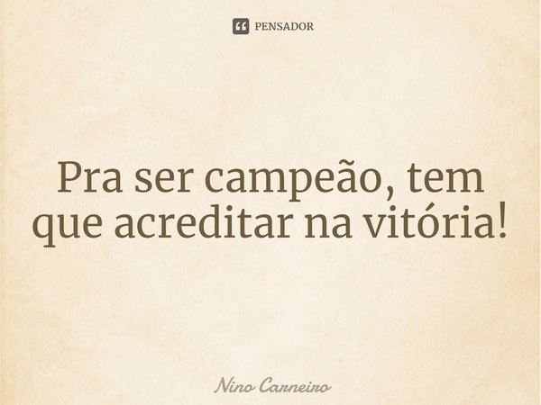 ⁠Pra ser campeão, tem que acreditar na vitória!... Frase de Nino Carneiro.