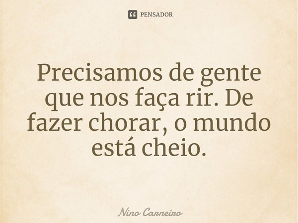 ⁠Precisamos de gente que nos faça rir. De fazer chorar, o mundo está cheio.... Frase de Nino Carneiro.