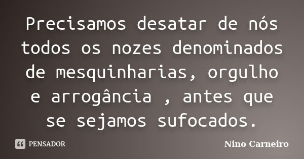 Precisamos desatar de nós todos os nozes denominados de mesquinharias, orgulho e arrogância , antes que se sejamos sufocados.... Frase de Nino Carneiro.