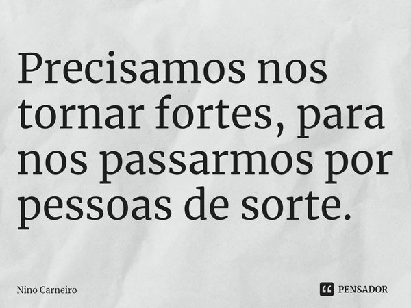 ⁠Precisamos nos tornar fortes, para nos passarmos por pessoas de sorte.... Frase de Nino Carneiro.