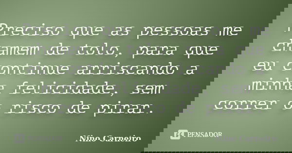 Preciso que as pessoas me chamem de tolo, para que eu continue arriscando a minha felicidade, sem correr o risco de pirar.... Frase de Nino Carneiro.
