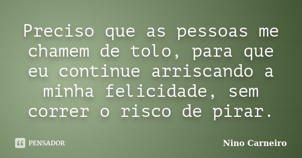 Preciso que as pessoas me chamem de tolo, para que eu continue arriscando a minha felicidade, sem correr o risco de pirar.... Frase de Nino Carneiro.