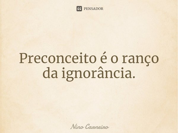 ⁠Preconceito é o ranço da ignorância.... Frase de Nino Carneiro.