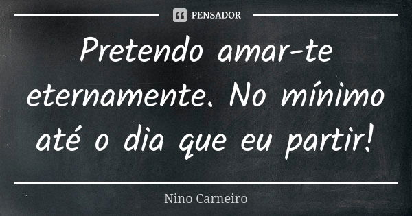 Pretendo amar-te eternamente. No mínimo até o dia que eu partir!... Frase de Nino Carneiro.