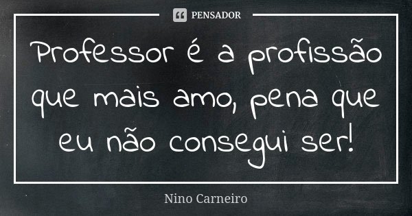 Professor é a profissão que mais amo, pena que eu não consegui ser!... Frase de Nino Carneiro.