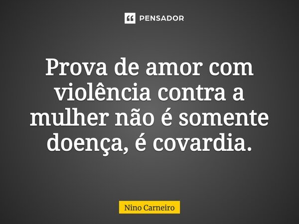 Prova de amor com violência contra a mulher não é somente doença, é covardia.... Frase de Nino Carneiro.