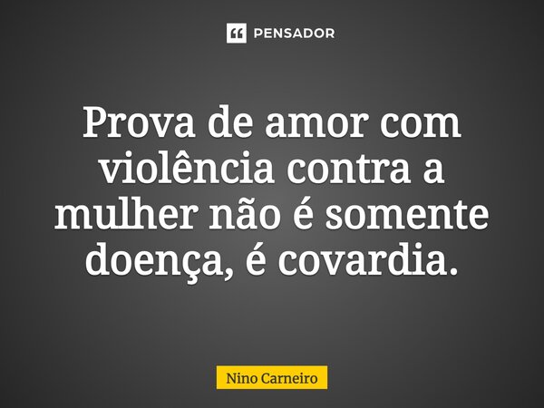 Prova de amor com violência contra a mulher não é somente doença, é covardia.... Frase de Nino Carneiro.