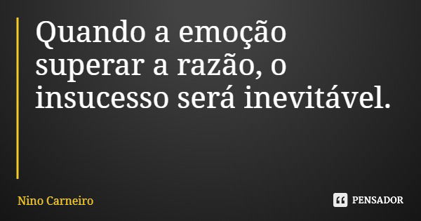 Quando a emoção superar a razão, o insucesso será inevitável.... Frase de Nino Carneiro.