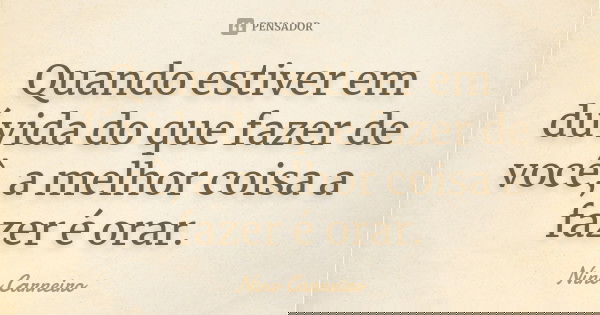 Quando estiver em dúvida do que fazer de você, a melhor coisa a fazer é orar.... Frase de Nino Carneiro.