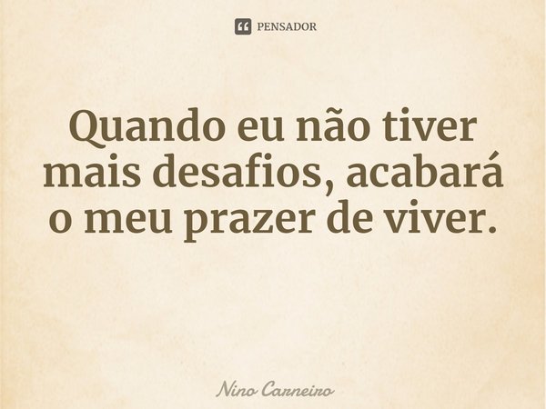 ⁠Quando eu não tiver mais desafios, acabará o meu prazer de viver.... Frase de Nino Carneiro.