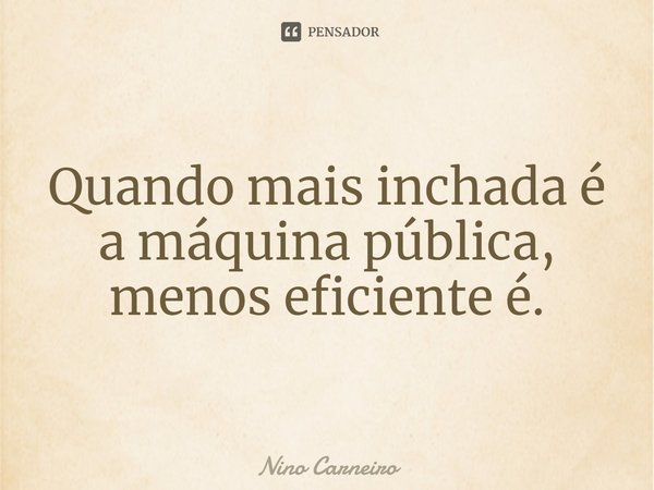 ⁠Quando mais inchada é a máquina pública, menos eficiente é.... Frase de Nino Carneiro.