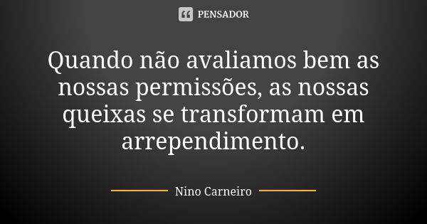 Quando não avaliamos bem as nossas permissões, as nossas queixas se transformam em arrependimento.... Frase de Nino Carneiro.