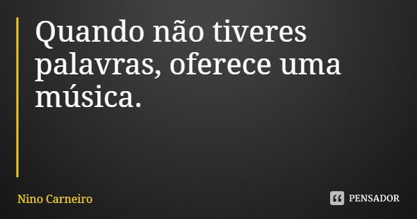 Quando não tiveres palavras, oferece uma música.... Frase de Nino Carneiro.
